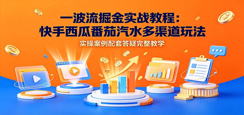 一波流掘金实战教程：快手西瓜番茄汽水多渠道玩法，实操案例配套答疑完整教学-千寻创业网