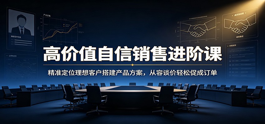 高价值自信销售进阶课：精准定位理想客户搭建产品方案，从容谈价轻松促成订单-千寻创业网