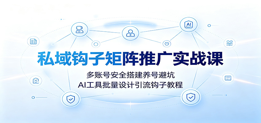 私域钩子矩阵推广实战课：多账号安全搭建养号避坑，AI工具批量设计引流钩子教程-千寻创业网