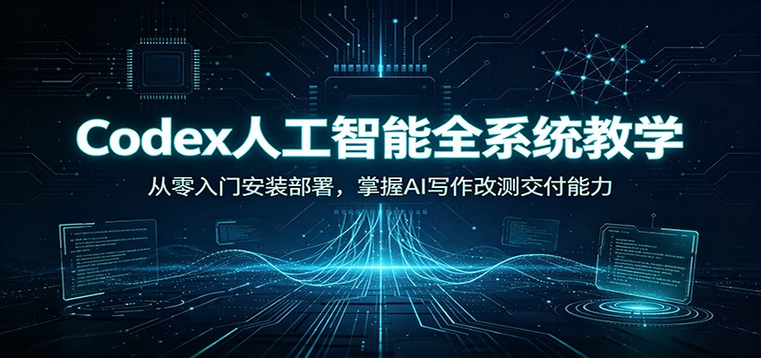 Codex人工智能全系统教学：从零入门安装部署，掌握AI写作改测交付能力-千寻创业网