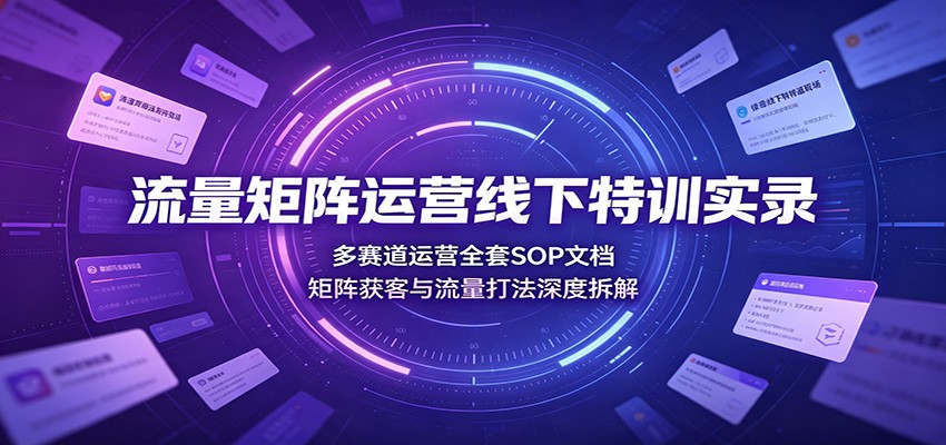 流量矩阵运营线下特训实录：多赛道运营全套SOP文档，矩阵获客与流量打法深度拆解-千寻创业网