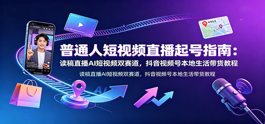 普通人短视频直播起号指南：读稿直播AI短视频双赛道，抖音视频号本地生活带货教程-千寻创业网