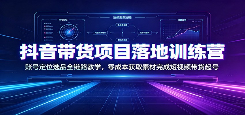 抖音带货项目落地训练营：账号定位选品全链路教学，零成本获取素材完成短视频带货起号-千寻创业网