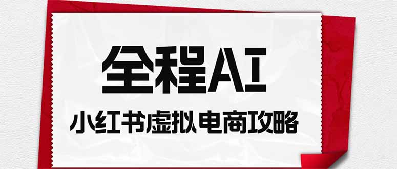 （19813期）全程AI自动化｜小红书虚拟电商轻资产变现全攻略-千寻创业网
