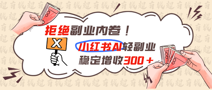 （19864期）拒绝副业内卷!小红书 AI轻副业稳定增收300+-千寻创业网