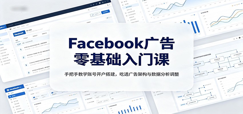 Facebook广告零基础入门课：手把手教学账号开户搭建，吃透广告架构与数据分析调整-千寻创业网