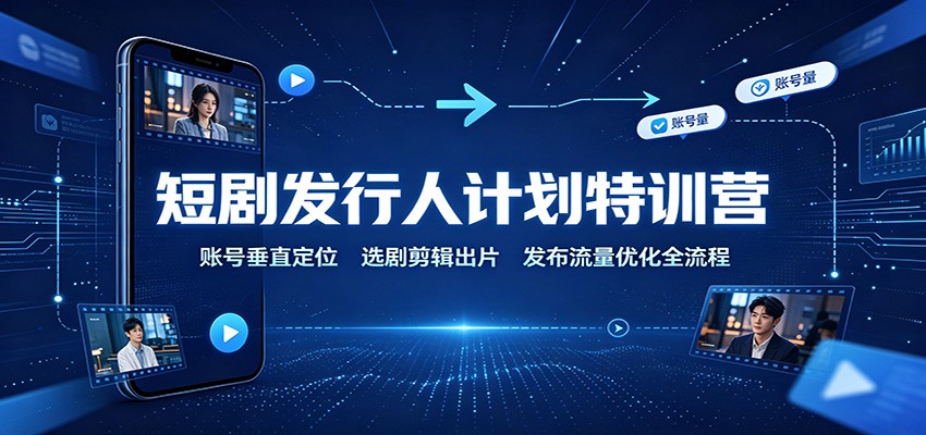 短剧发行人计划特训营：账号垂直定位，选剧剪辑出片，发布流量优化全流程-千寻创业网