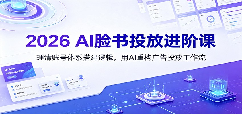 2026 AI脸书投放进阶课：理清账号体系搭建逻辑，用AI重构广告投放工作流（更新）-千寻创业网