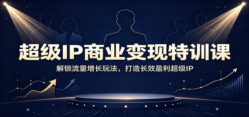 超级IP商业变现特训课：解锁流量增长玩法，打造长效盈利超级IP-千寻创业网