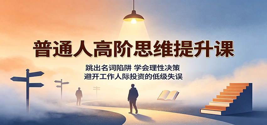 普通人高阶思维提升课：跳出名词陷阱，学会理性决策，避开工作人际投资的低级失误-千寻创业网