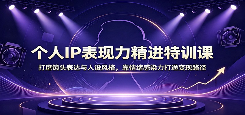 个人IP表现力精进特训课：打磨镜头表达与人设风格，靠情绪感染力打通变现路径-千寻创业网