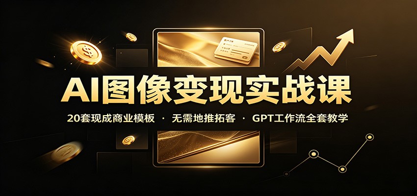 AI图像变现实战课：20套现成商业模板，无需地推拓客，GPT工作流全套教学-千寻创业网