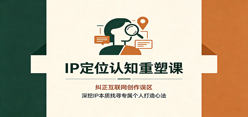 IP定位认知重塑课：纠正互联网创作误区，深挖IP本质找寻专属个人打造心法-千寻创业网