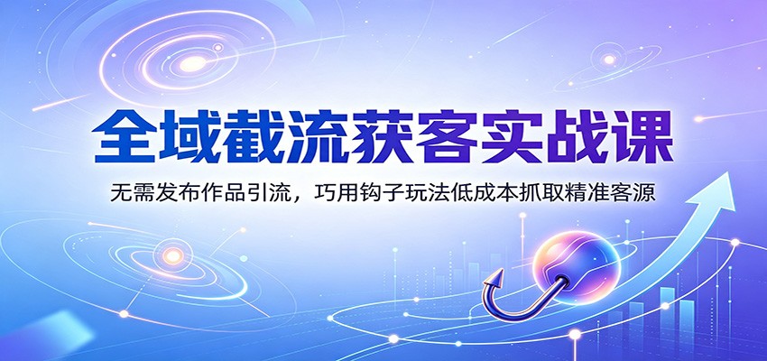 全域截流获客实战课：无需发布作品引流，巧用钩子玩法低成本抓取精准客源-千寻创业网