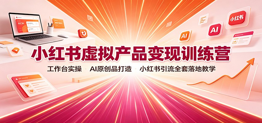 小红书虚拟产品变现训练营：工作台实操，AI原创品打造，小红书引流全套落地教学-千寻创业网