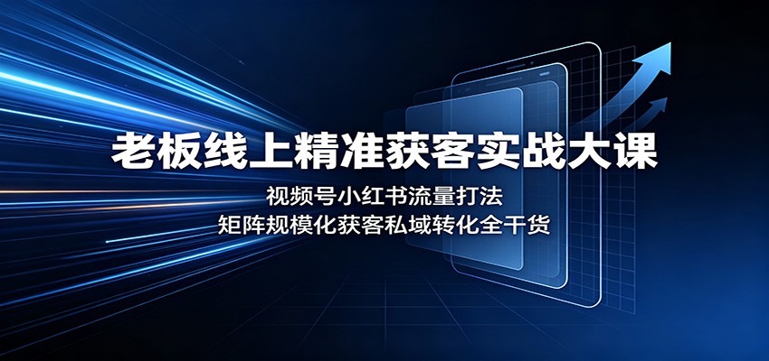 老板线上精准获客实战大课：视频号小红书流量打法，矩阵规模化获客私域转化全干货-千寻创业网