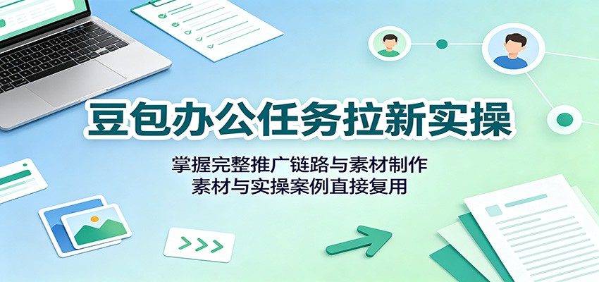 豆包办公任务拉新实操：掌握完整推广链路与素材制作，素材与实操案例直接复用-千寻创业网