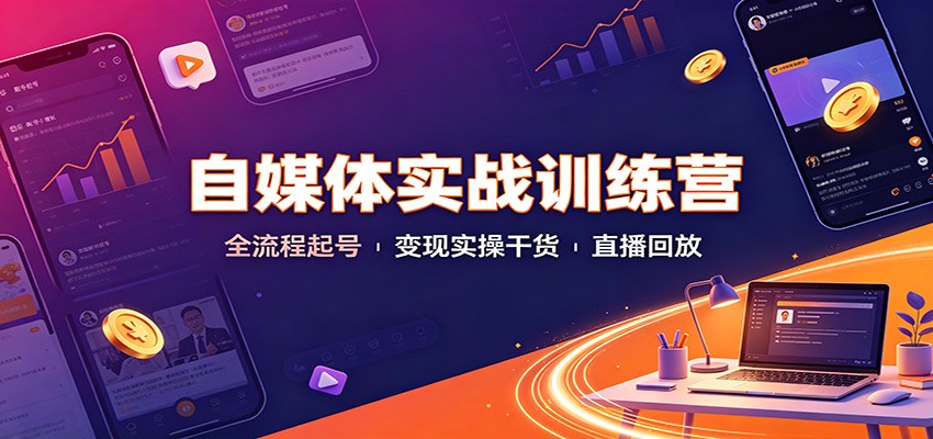 自媒体实战训练营：全流程起号变现实操干货直播回放-千寻创业网