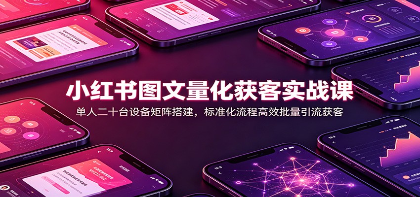 小红书图文量化获客实战课：单人二十台设备矩阵搭建，标准化流程高效批量引流获客-千寻创业网