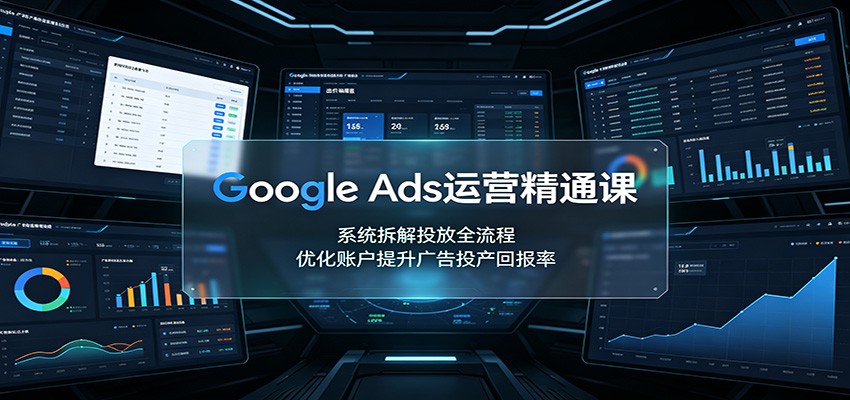 Google Ads运营精通课：系统拆解投放全流程，优化账户提升广告投产回报率-千寻创业网