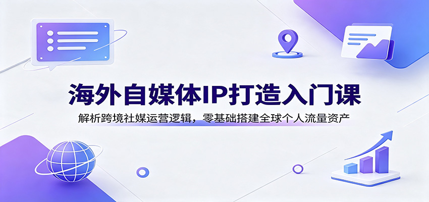 海外自媒体IP打造入门课：解析跨境社媒运营逻辑，零基础搭建全球个人流量资产-千寻创业网