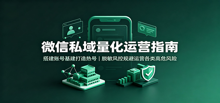 微信私域量化运营指南：搭建账号基建打造热号，脱敏风控规避运营各类高危风险-千寻创业网