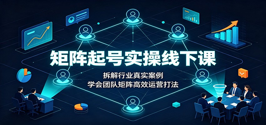 矩阵起号实操线下课：拆解行业真实案例，学会团队矩阵高效运营打法-千寻创业网