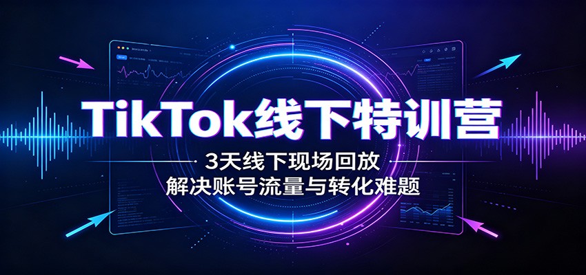 TikTok线下特训营：3天线下现场回放，解决账号流量与转化难题-千寻创业网