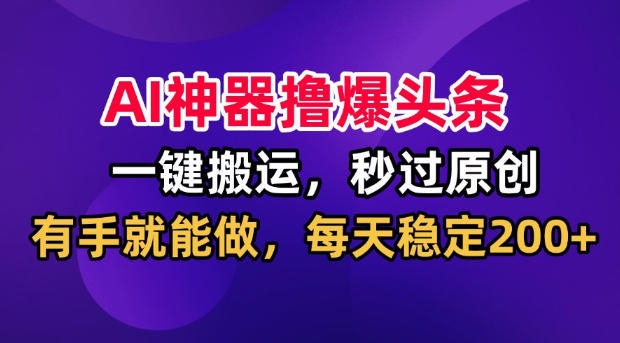 AI神器撸爆头条，一键搬运，秒过原创，有手就能做，每天稳定200+【揭秘】-千寻创业网