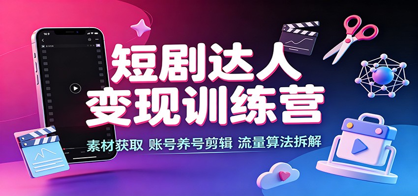 短剧达人变现训练营：素材获取，账号养号剪辑，流量算法拆解-千寻创业网