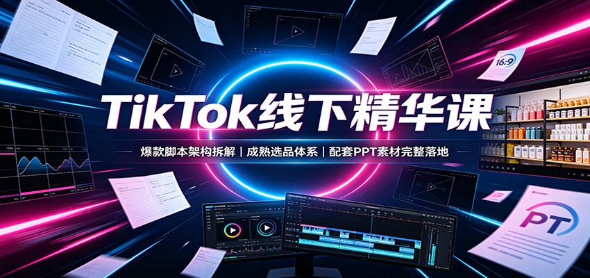 TikTok线下精华课：爆款脚本架构拆解，成熟选品体系，配套PPT素材完整落地-千寻创业网